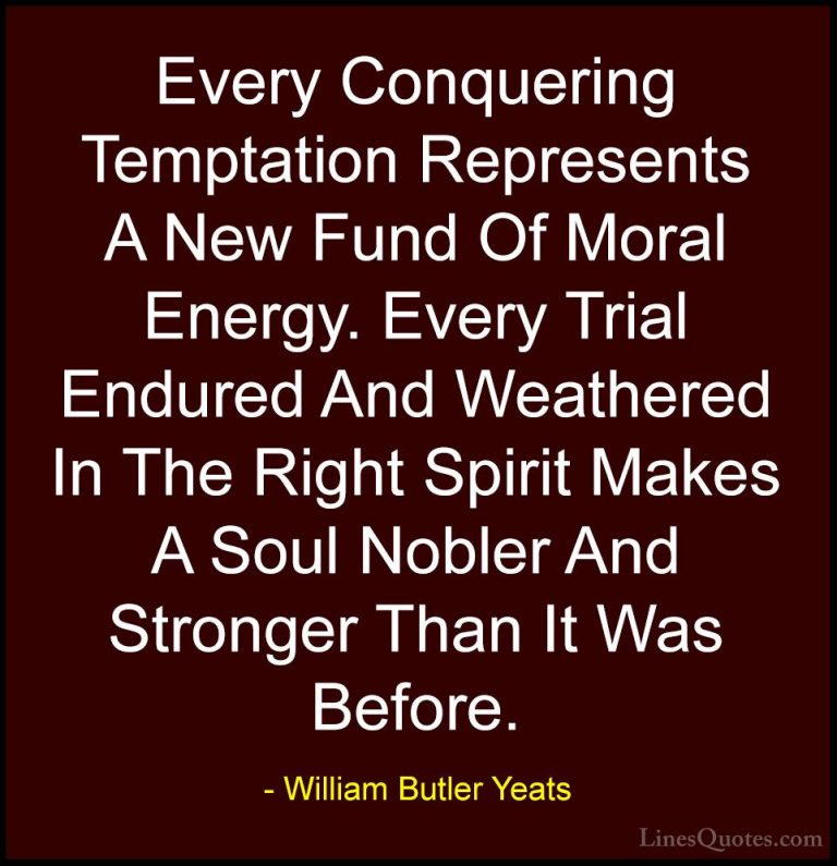 William Butler Yeats Quotes (9) - Every Conquering Temptation Rep... - QuotesEvery Conquering Temptation Represents A New Fund Of Moral Energy. Every Trial Endured And Weathered In The Right Spirit Makes A Soul Nobler And Stronger Than It Was Before.