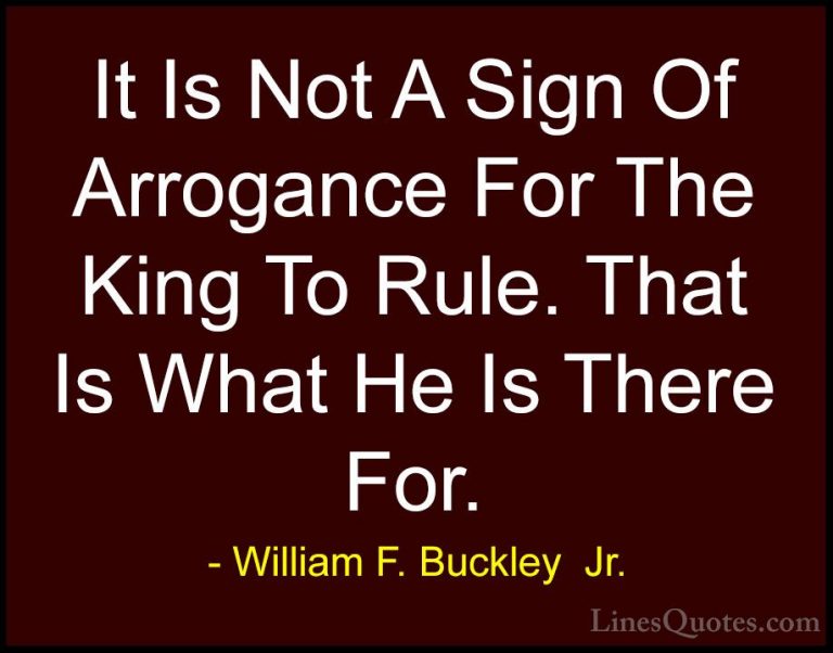 William F. Buckley  Jr. Quotes (10) - It Is Not A Sign Of Arrogan... - QuotesIt Is Not A Sign Of Arrogance For The King To Rule. That Is What He Is There For.