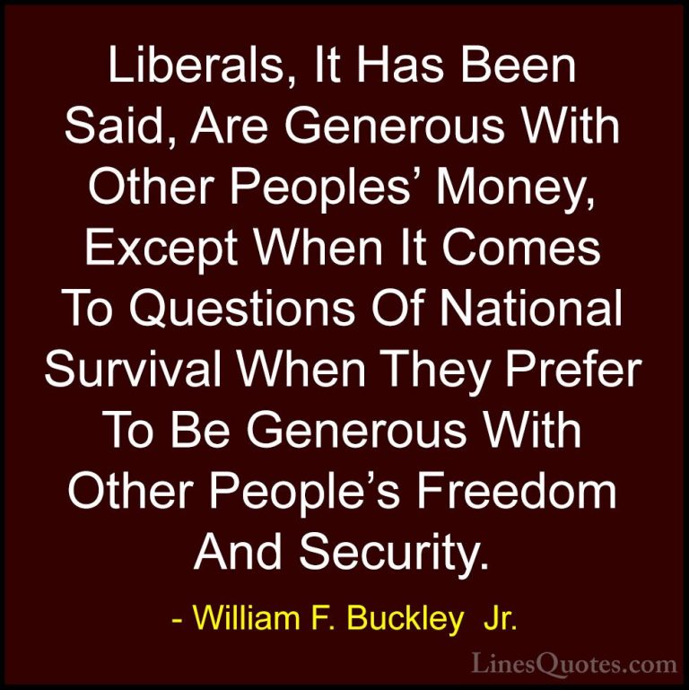William F. Buckley  Jr. Quotes (11) - Liberals, It Has Been Said,... - QuotesLiberals, It Has Been Said, Are Generous With Other Peoples' Money, Except When It Comes To Questions Of National Survival When They Prefer To Be Generous With Other People's Freedom And Security.