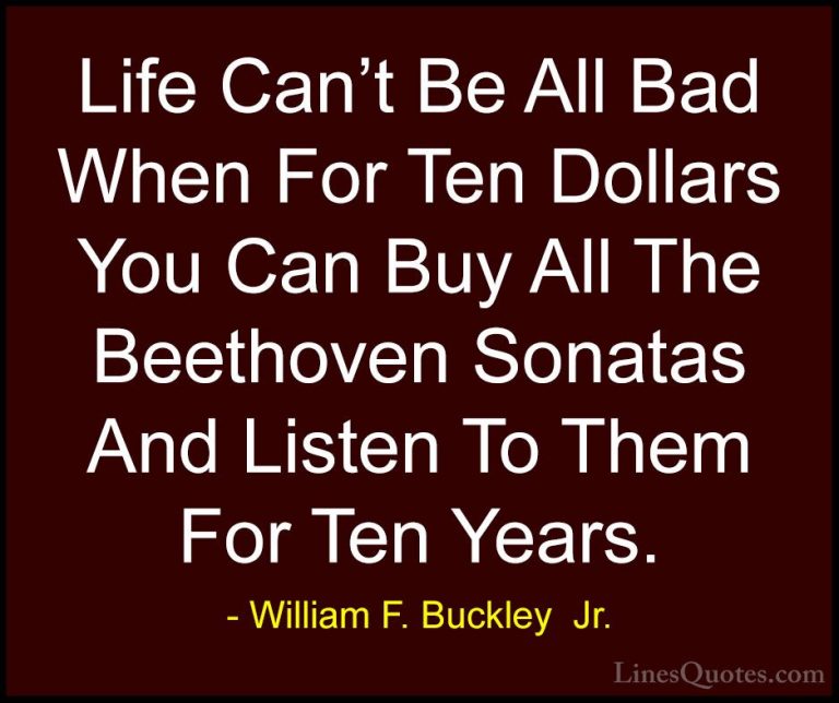 William F. Buckley  Jr. Quotes (19) - Life Can't Be All Bad When ... - QuotesLife Can't Be All Bad When For Ten Dollars You Can Buy All The Beethoven Sonatas And Listen To Them For Ten Years.