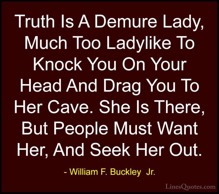 William F. Buckley  Jr. Quotes (20) - Truth Is A Demure Lady, Muc... - QuotesTruth Is A Demure Lady, Much Too Ladylike To Knock You On Your Head And Drag You To Her Cave. She Is There, But People Must Want Her, And Seek Her Out.