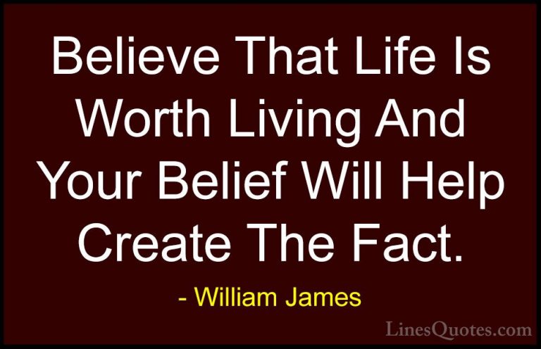 William James Quotes (1) - Believe That Life Is Worth Living And ... - QuotesBelieve That Life Is Worth Living And Your Belief Will Help Create The Fact.
