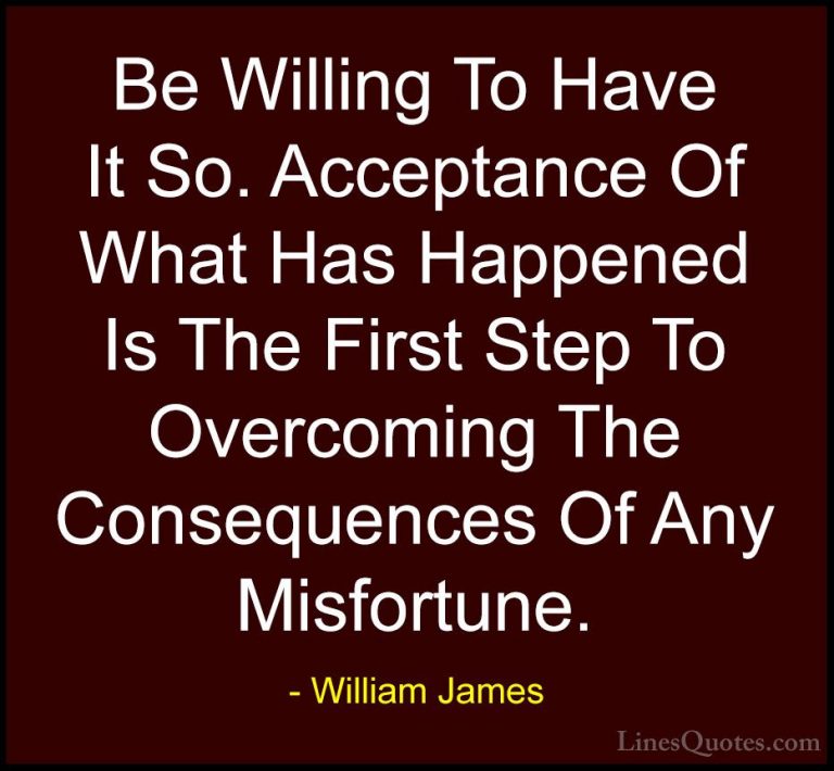 William James Quotes (12) - Be Willing To Have It So. Acceptance ... - QuotesBe Willing To Have It So. Acceptance Of What Has Happened Is The First Step To Overcoming The Consequences Of Any Misfortune.