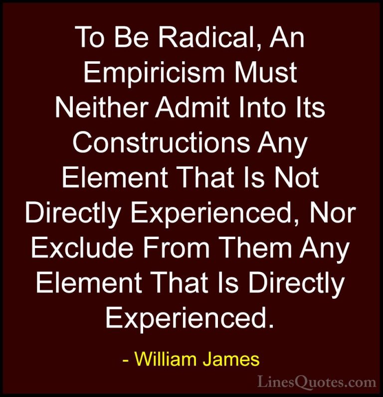 William James Quotes (15) - To Be Radical, An Empiricism Must Nei... - QuotesTo Be Radical, An Empiricism Must Neither Admit Into Its Constructions Any Element That Is Not Directly Experienced, Nor Exclude From Them Any Element That Is Directly Experienced.