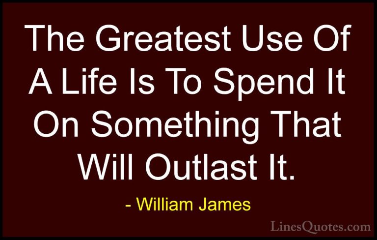 William James Quotes (16) - The Greatest Use Of A Life Is To Spen... - QuotesThe Greatest Use Of A Life Is To Spend It On Something That Will Outlast It.