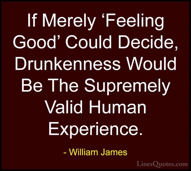 William James Quotes (23) - If Merely 'Feeling Good' Could Decide... - QuotesIf Merely 'Feeling Good' Could Decide, Drunkenness Would Be The Supremely Valid Human Experience.