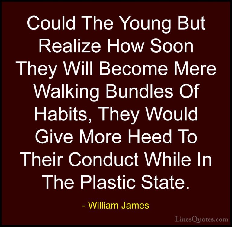 William James Quotes (29) - Could The Young But Realize How Soon ... - QuotesCould The Young But Realize How Soon They Will Become Mere Walking Bundles Of Habits, They Would Give More Heed To Their Conduct While In The Plastic State.