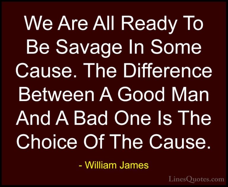 William James Quotes (5) - We Are All Ready To Be Savage In Some ... - QuotesWe Are All Ready To Be Savage In Some Cause. The Difference Between A Good Man And A Bad One Is The Choice Of The Cause.