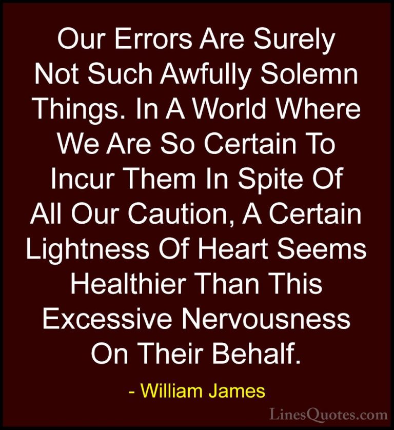 William James Quotes (54) - Our Errors Are Surely Not Such Awfull... - QuotesOur Errors Are Surely Not Such Awfully Solemn Things. In A World Where We Are So Certain To Incur Them In Spite Of All Our Caution, A Certain Lightness Of Heart Seems Healthier Than This Excessive Nervousness On Their Behalf.