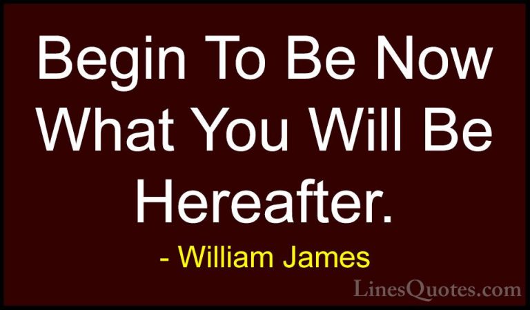 William James Quotes (6) - Begin To Be Now What You Will Be Herea... - QuotesBegin To Be Now What You Will Be Hereafter.