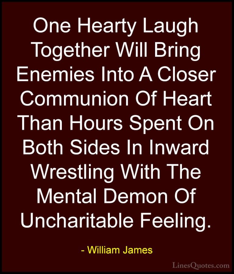 William James Quotes (60) - One Hearty Laugh Together Will Bring ... - QuotesOne Hearty Laugh Together Will Bring Enemies Into A Closer Communion Of Heart Than Hours Spent On Both Sides In Inward Wrestling With The Mental Demon Of Uncharitable Feeling.