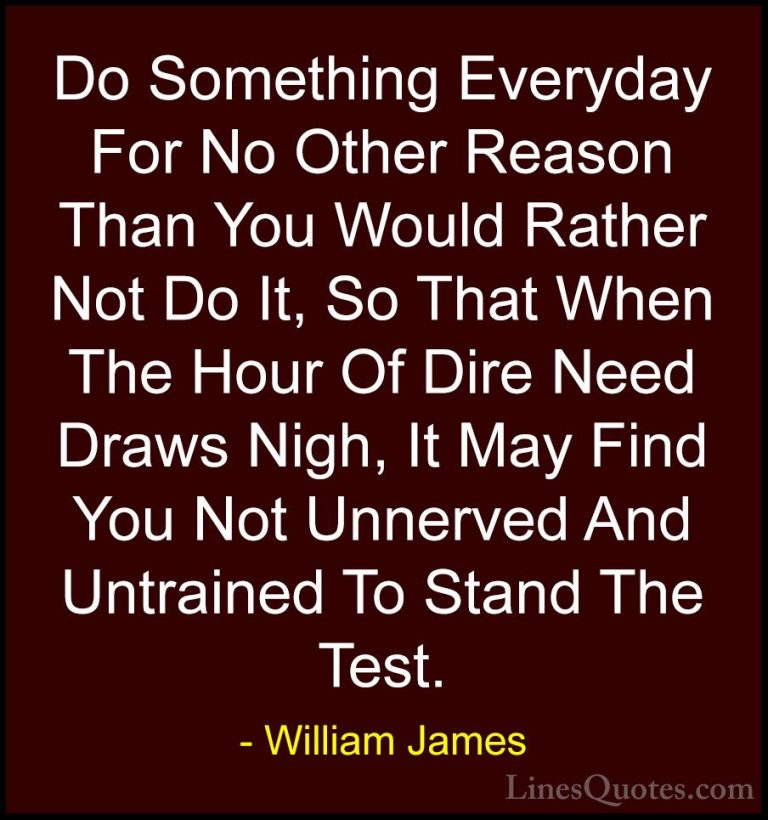 William James Quotes (62) - Do Something Everyday For No Other Re... - QuotesDo Something Everyday For No Other Reason Than You Would Rather Not Do It, So That When The Hour Of Dire Need Draws Nigh, It May Find You Not Unnerved And Untrained To Stand The Test.