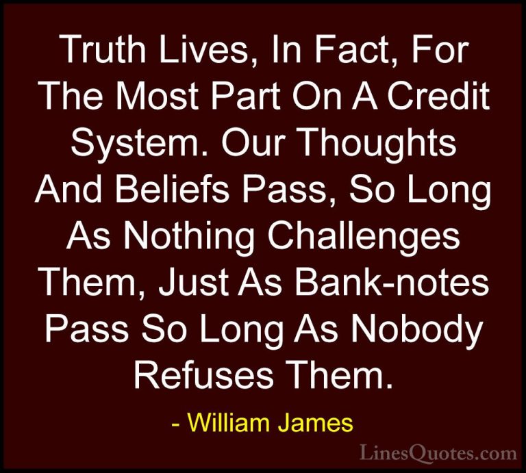 William James Quotes (67) - Truth Lives, In Fact, For The Most Pa... - QuotesTruth Lives, In Fact, For The Most Part On A Credit System. Our Thoughts And Beliefs Pass, So Long As Nothing Challenges Them, Just As Bank-notes Pass So Long As Nobody Refuses Them.