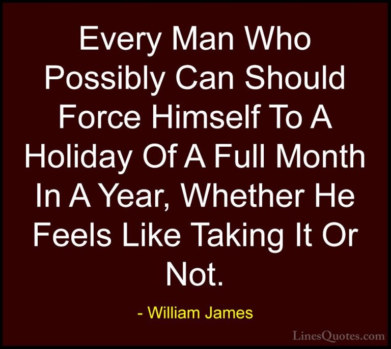 William James Quotes (69) - Every Man Who Possibly Can Should For... - QuotesEvery Man Who Possibly Can Should Force Himself To A Holiday Of A Full Month In A Year, Whether He Feels Like Taking It Or Not.