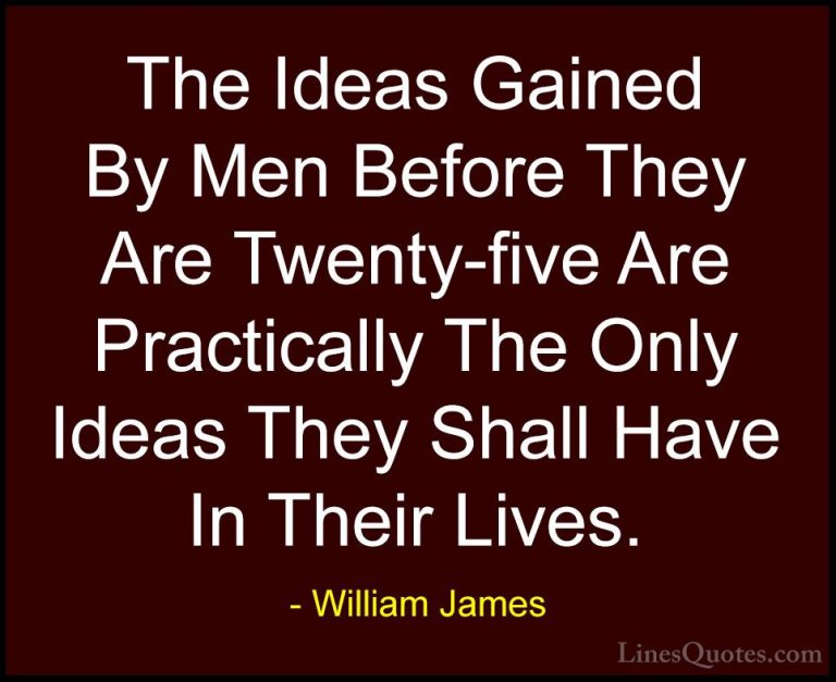 William James Quotes (71) - The Ideas Gained By Men Before They A... - QuotesThe Ideas Gained By Men Before They Are Twenty-five Are Practically The Only Ideas They Shall Have In Their Lives.