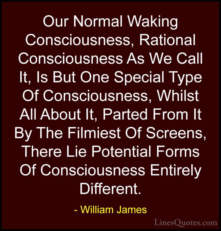 William James Quotes (74) - Our Normal Waking Consciousness, Rati... - QuotesOur Normal Waking Consciousness, Rational Consciousness As We Call It, Is But One Special Type Of Consciousness, Whilst All About It, Parted From It By The Filmiest Of Screens, There Lie Potential Forms Of Consciousness Entirely Different.