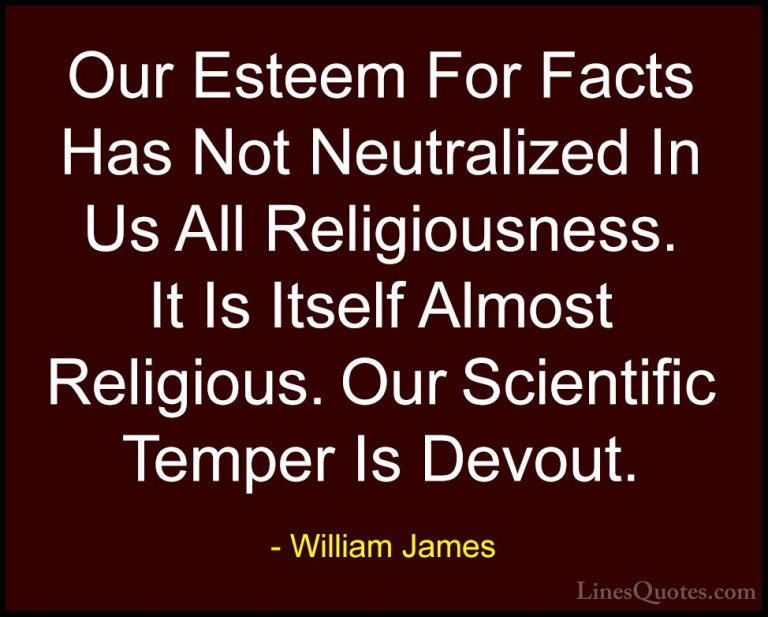 William James Quotes (75) - Our Esteem For Facts Has Not Neutrali... - QuotesOur Esteem For Facts Has Not Neutralized In Us All Religiousness. It Is Itself Almost Religious. Our Scientific Temper Is Devout.
