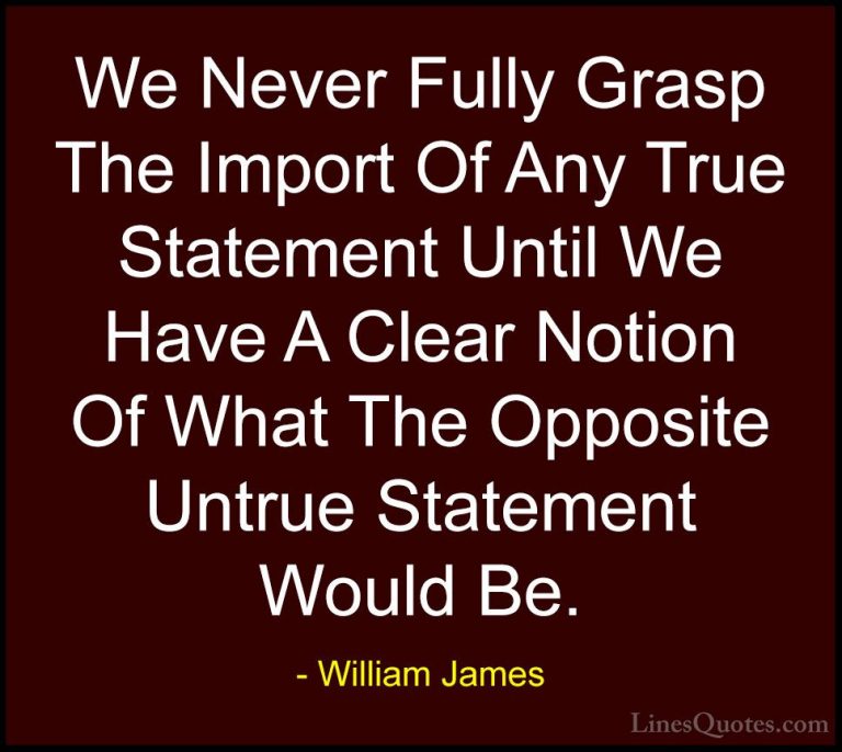 William James Quotes (84) - We Never Fully Grasp The Import Of An... - QuotesWe Never Fully Grasp The Import Of Any True Statement Until We Have A Clear Notion Of What The Opposite Untrue Statement Would Be.