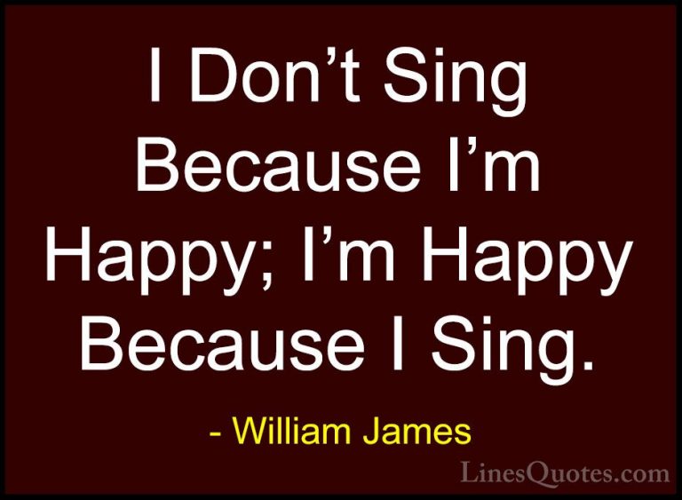 William James Quotes (88) - I Don't Sing Because I'm Happy; I'm H... - QuotesI Don't Sing Because I'm Happy; I'm Happy Because I Sing.