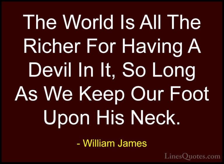 William James Quotes (90) - The World Is All The Richer For Havin... - QuotesThe World Is All The Richer For Having A Devil In It, So Long As We Keep Our Foot Upon His Neck.