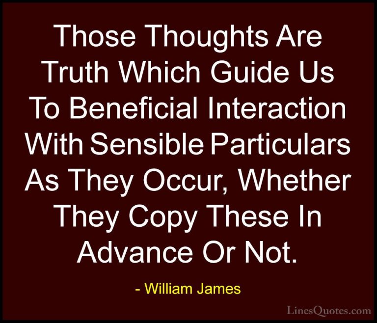 William James Quotes (93) - Those Thoughts Are Truth Which Guide ... - QuotesThose Thoughts Are Truth Which Guide Us To Beneficial Interaction With Sensible Particulars As They Occur, Whether They Copy These In Advance Or Not.