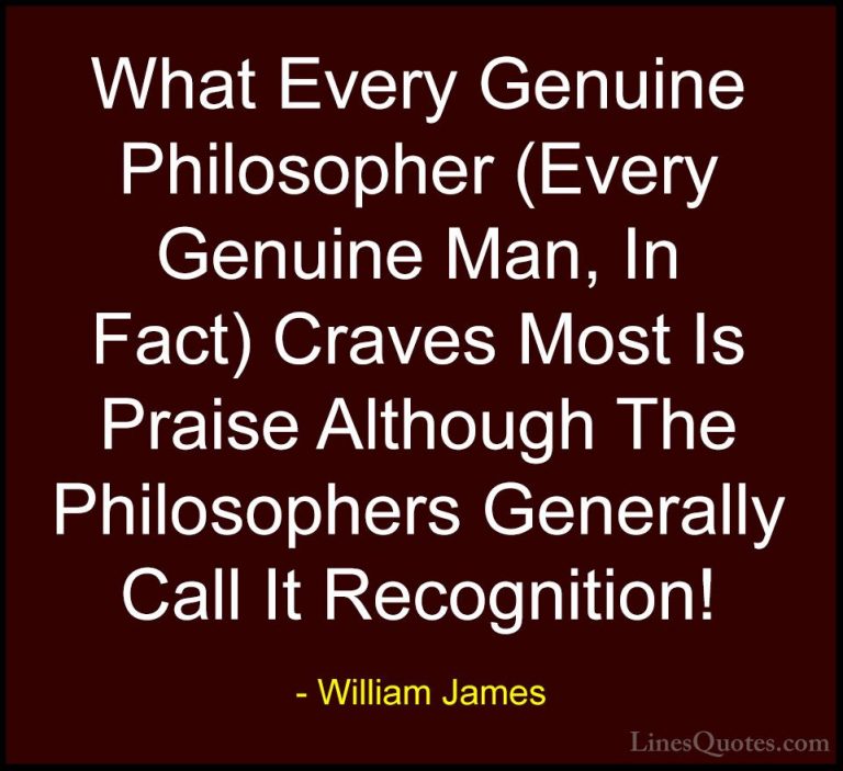 William James Quotes (94) - What Every Genuine Philosopher (Every... - QuotesWhat Every Genuine Philosopher (Every Genuine Man, In Fact) Craves Most Is Praise Although The Philosophers Generally Call It Recognition!
