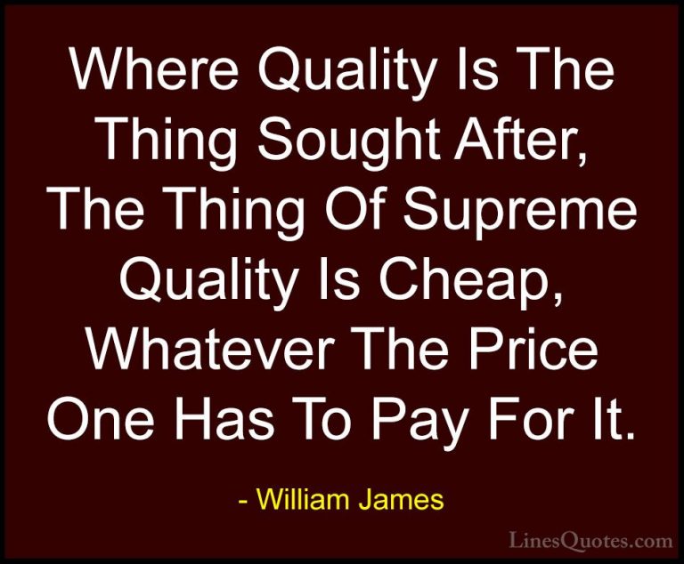 William James Quotes (99) - Where Quality Is The Thing Sought Aft... - QuotesWhere Quality Is The Thing Sought After, The Thing Of Supreme Quality Is Cheap, Whatever The Price One Has To Pay For It.