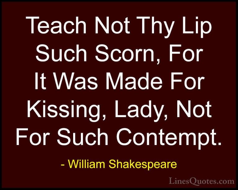 William Shakespeare Quotes (147) - Teach Not Thy Lip Such Scorn, ... - QuotesTeach Not Thy Lip Such Scorn, For It Was Made For Kissing, Lady, Not For Such Contempt.