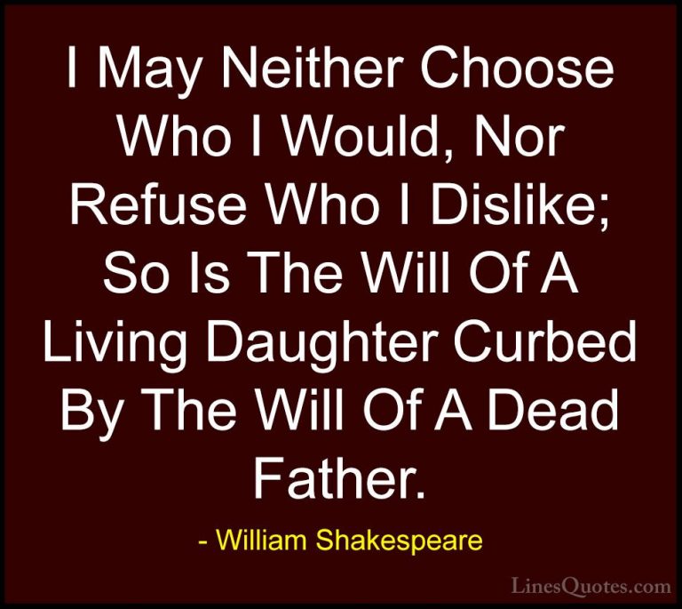 William Shakespeare Quotes (151) - I May Neither Choose Who I Wou... - QuotesI May Neither Choose Who I Would, Nor Refuse Who I Dislike; So Is The Will Of A Living Daughter Curbed By The Will Of A Dead Father.