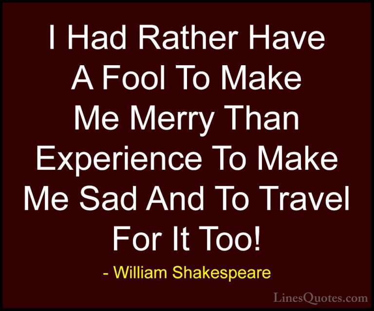 William Shakespeare Quotes (154) - I Had Rather Have A Fool To Ma... - QuotesI Had Rather Have A Fool To Make Me Merry Than Experience To Make Me Sad And To Travel For It Too!