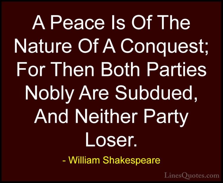 William Shakespeare Quotes (170) - A Peace Is Of The Nature Of A ... - QuotesA Peace Is Of The Nature Of A Conquest; For Then Both Parties Nobly Are Subdued, And Neither Party Loser.