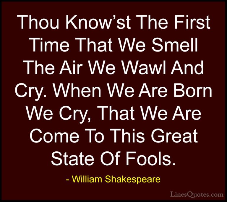 William Shakespeare Quotes (177) - Thou Know'st The First Time Th... - QuotesThou Know'st The First Time That We Smell The Air We Wawl And Cry. When We Are Born We Cry, That We Are Come To This Great State Of Fools.