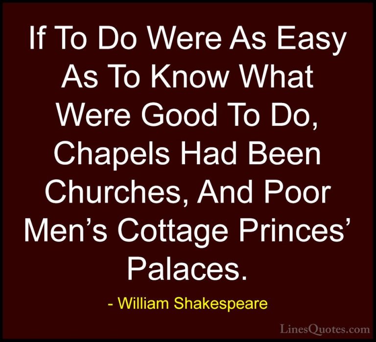 William Shakespeare Quotes (36) - If To Do Were As Easy As To Kno... - QuotesIf To Do Were As Easy As To Know What Were Good To Do, Chapels Had Been Churches, And Poor Men's Cottage Princes' Palaces.