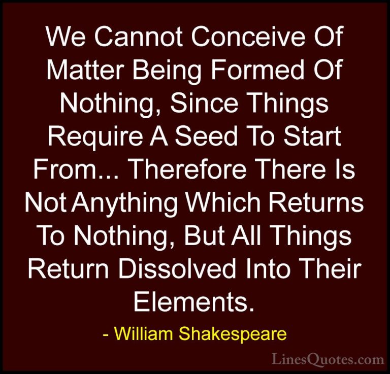 William Shakespeare Quotes (63) - We Cannot Conceive Of Matter Be... - QuotesWe Cannot Conceive Of Matter Being Formed Of Nothing, Since Things Require A Seed To Start From... Therefore There Is Not Anything Which Returns To Nothing, But All Things Return Dissolved Into Their Elements.