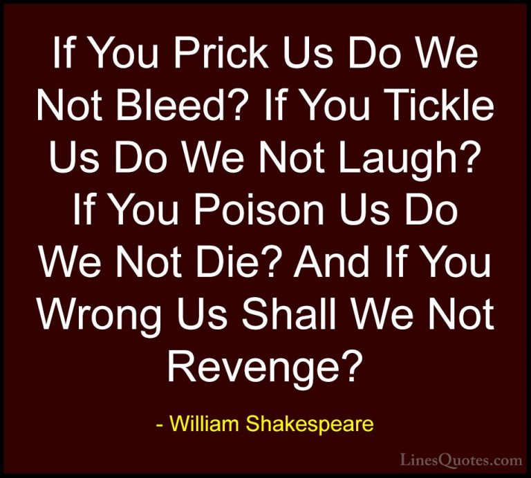 William Shakespeare Quotes (7) - If You Prick Us Do We Not Bleed?... - QuotesIf You Prick Us Do We Not Bleed? If You Tickle Us Do We Not Laugh? If You Poison Us Do We Not Die? And If You Wrong Us Shall We Not Revenge?
