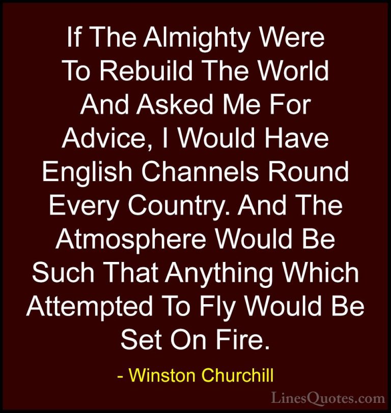 Winston Churchill Quotes (109) - If The Almighty Were To Rebuild ... - QuotesIf The Almighty Were To Rebuild The World And Asked Me For Advice, I Would Have English Channels Round Every Country. And The Atmosphere Would Be Such That Anything Which Attempted To Fly Would Be Set On Fire.