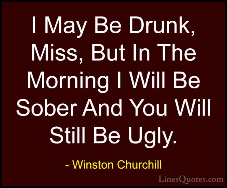 Winston Churchill Quotes (11) - I May Be Drunk, Miss, But In The ... - QuotesI May Be Drunk, Miss, But In The Morning I Will Be Sober And You Will Still Be Ugly.