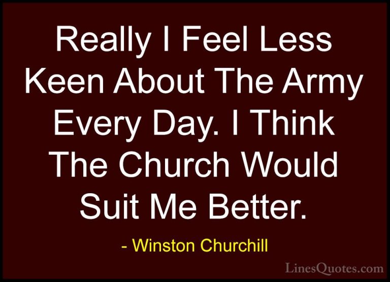Winston Churchill Quotes (112) - Really I Feel Less Keen About Th... - QuotesReally I Feel Less Keen About The Army Every Day. I Think The Church Would Suit Me Better.