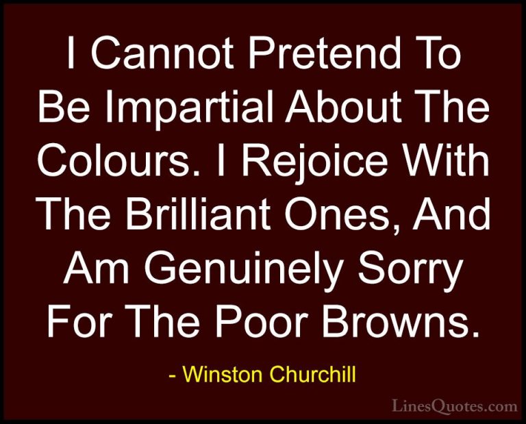 Winston Churchill Quotes (114) - I Cannot Pretend To Be Impartial... - QuotesI Cannot Pretend To Be Impartial About The Colours. I Rejoice With The Brilliant Ones, And Am Genuinely Sorry For The Poor Browns.