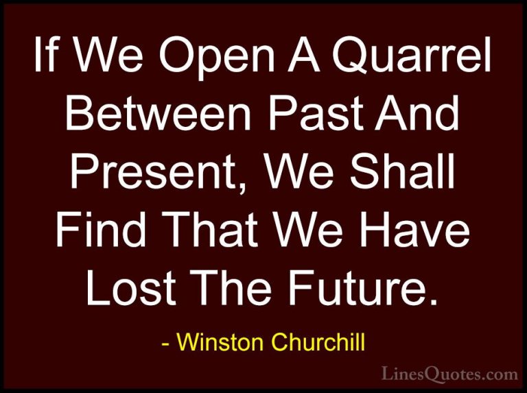 Winston Churchill Quotes (119) - If We Open A Quarrel Between Pas... - QuotesIf We Open A Quarrel Between Past And Present, We Shall Find That We Have Lost The Future.