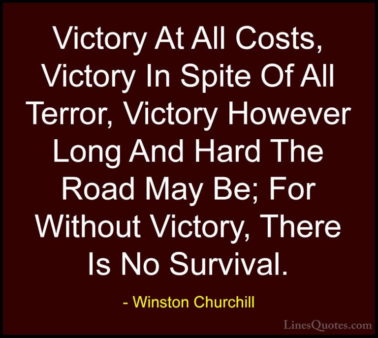 Winston Churchill Quotes (121) - Victory At All Costs, Victory In... - QuotesVictory At All Costs, Victory In Spite Of All Terror, Victory However Long And Hard The Road May Be; For Without Victory, There Is No Survival.