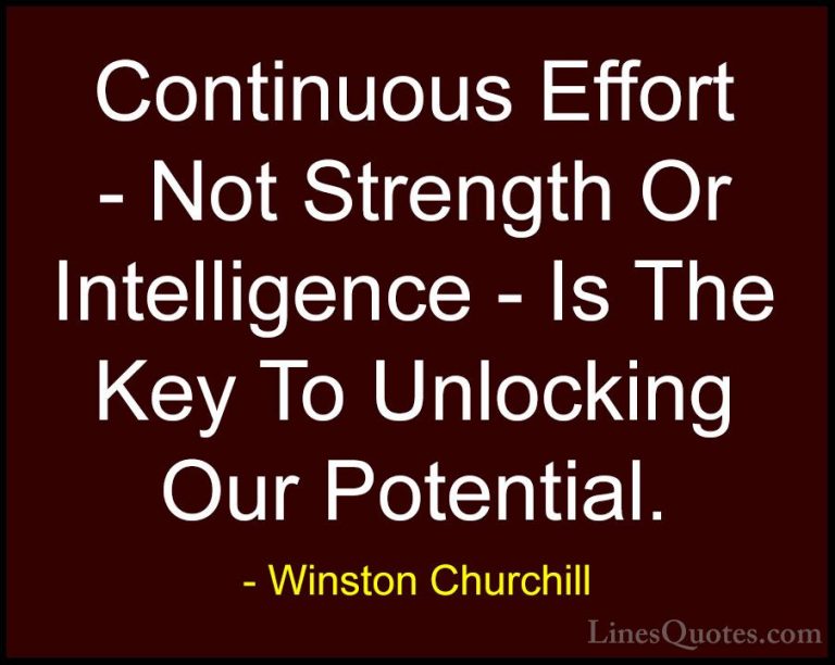Winston Churchill Quotes (13) - Continuous Effort - Not Strength ... - QuotesContinuous Effort - Not Strength Or Intelligence - Is The Key To Unlocking Our Potential.