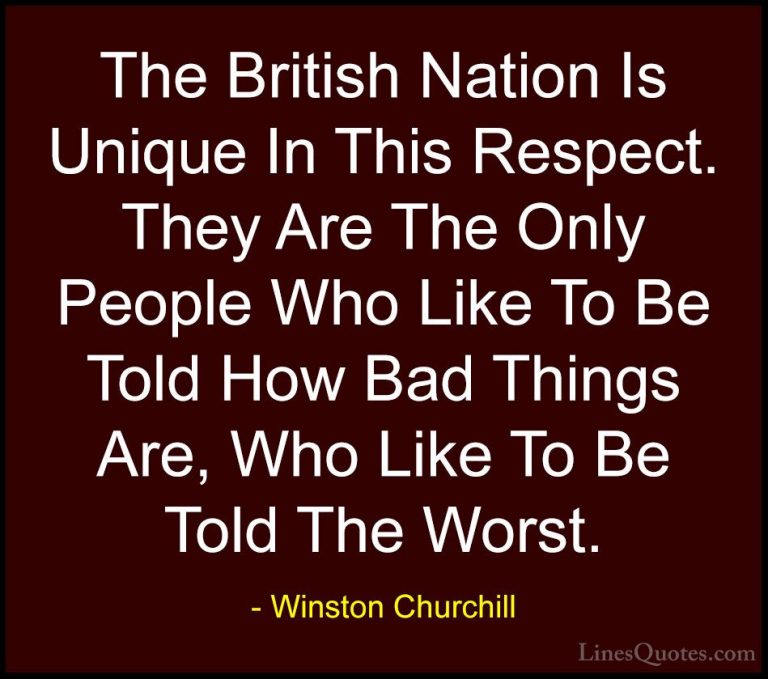 Winston Churchill Quotes (131) - The British Nation Is Unique In ... - QuotesThe British Nation Is Unique In This Respect. They Are The Only People Who Like To Be Told How Bad Things Are, Who Like To Be Told The Worst.