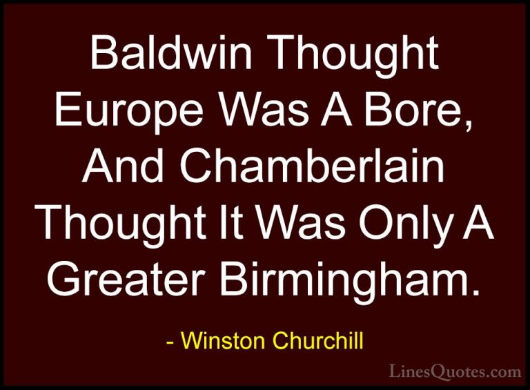 Winston Churchill Quotes (134) - Baldwin Thought Europe Was A Bor... - QuotesBaldwin Thought Europe Was A Bore, And Chamberlain Thought It Was Only A Greater Birmingham.