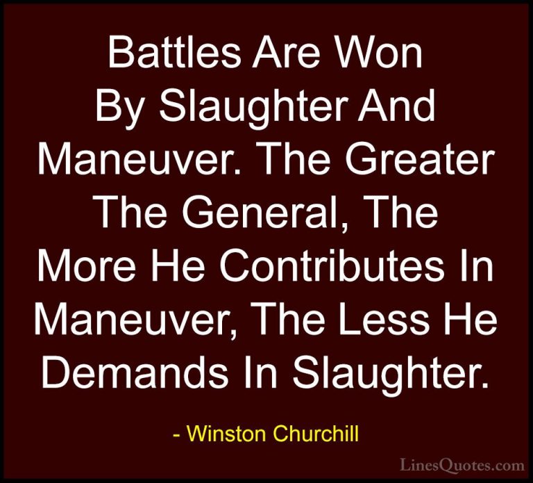 Winston Churchill Quotes (135) - Battles Are Won By Slaughter And... - QuotesBattles Are Won By Slaughter And Maneuver. The Greater The General, The More He Contributes In Maneuver, The Less He Demands In Slaughter.