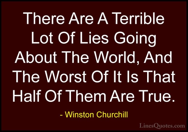 Winston Churchill Quotes (141) - There Are A Terrible Lot Of Lies... - QuotesThere Are A Terrible Lot Of Lies Going About The World, And The Worst Of It Is That Half Of Them Are True.