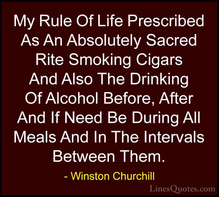 Winston Churchill Quotes (142) - My Rule Of Life Prescribed As An... - QuotesMy Rule Of Life Prescribed As An Absolutely Sacred Rite Smoking Cigars And Also The Drinking Of Alcohol Before, After And If Need Be During All Meals And In The Intervals Between Them.