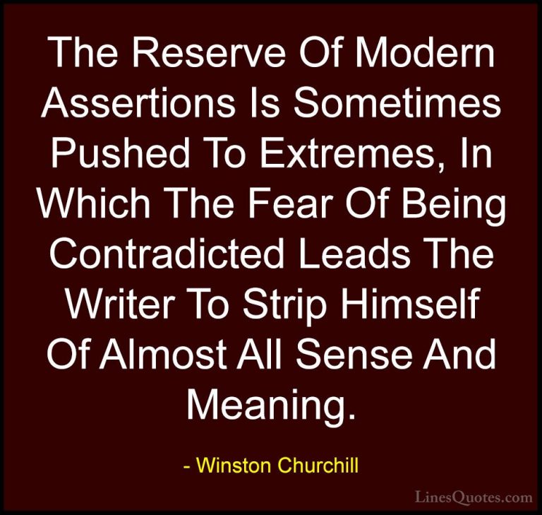 Winston Churchill Quotes (143) - The Reserve Of Modern Assertions... - QuotesThe Reserve Of Modern Assertions Is Sometimes Pushed To Extremes, In Which The Fear Of Being Contradicted Leads The Writer To Strip Himself Of Almost All Sense And Meaning.
