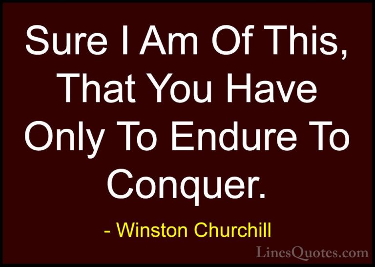 Winston Churchill Quotes (147) - Sure I Am Of This, That You Have... - QuotesSure I Am Of This, That You Have Only To Endure To Conquer.