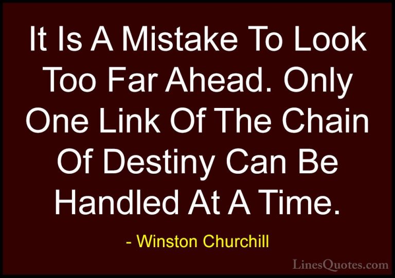 Winston Churchill Quotes (151) - It Is A Mistake To Look Too Far ... - QuotesIt Is A Mistake To Look Too Far Ahead. Only One Link Of The Chain Of Destiny Can Be Handled At A Time.